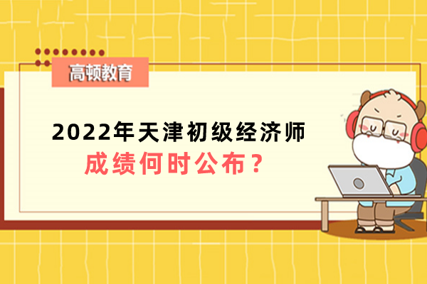 2022年天津初级经济师成绩何时公布？