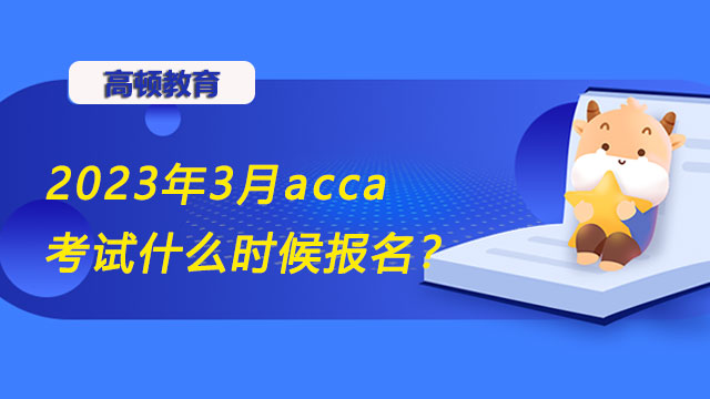 2023年3月acca考试什么时候报名？