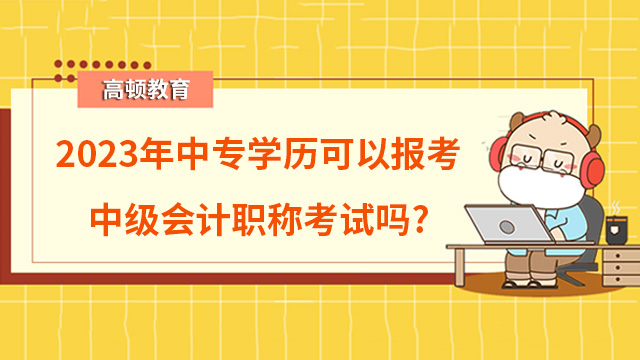 2023年中专学历可以报考中级会计职称考试吗？