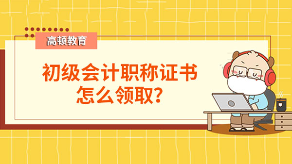 初级会计证书怎么领取,初级会计职称证书