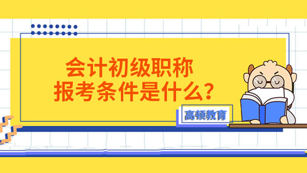 會計(jì)初級職稱報(bào)考條件是什么？具體有哪些要求？