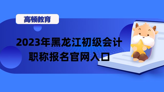 2023年黑龙江初级会计职称报名官网入口_时间_条件！附考试时间