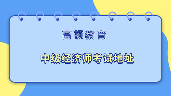 中級(jí)經(jīng)濟(jì)師考試地址？可以自己選嗎？