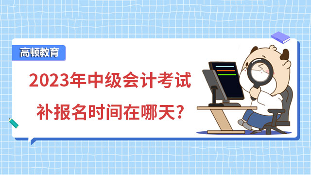 2023年中級會計考試補報名時間在哪天?