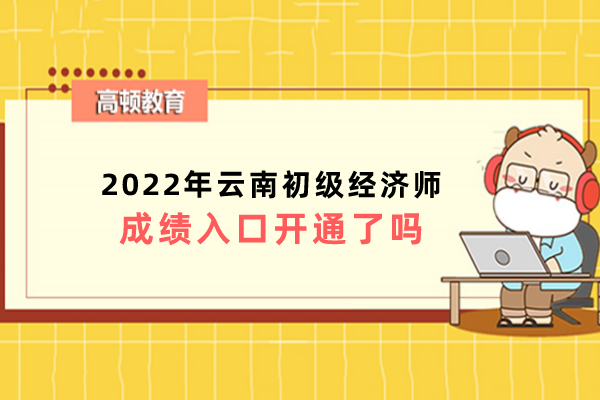 2022年云南初级经济师成绩入口开通了吗？