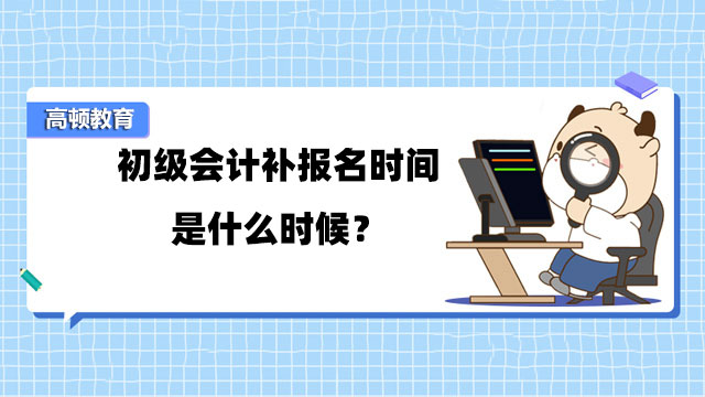 初级会计补报名时间是什么时候？2023初级会计什么时候报名？