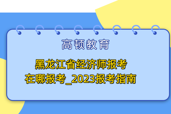 黑龍江省經(jīng)濟(jì)師報考在哪報考_2023報考指南