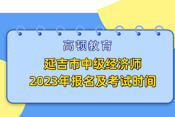 延吉市中級經(jīng)濟師2023年報名及考試時間