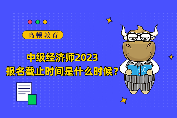 中级经济师2023报名截止时间是什么时候？