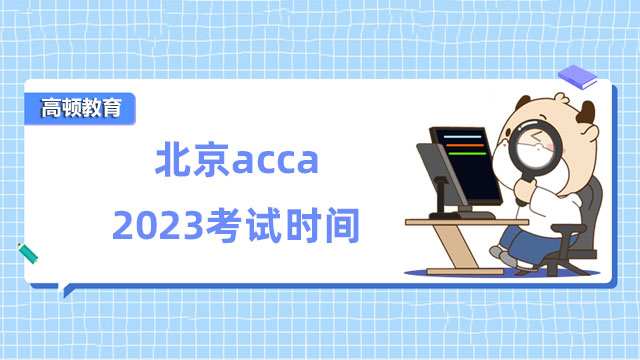 北京acca2023考試時間：2023年3月6日-3月10日