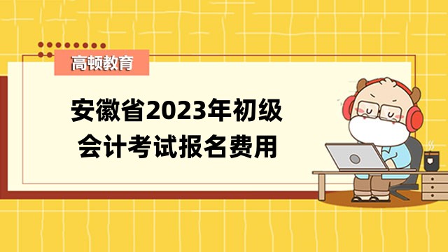 安徽省2023年初级会计考试报名费用公布了！报名时间是哪天？