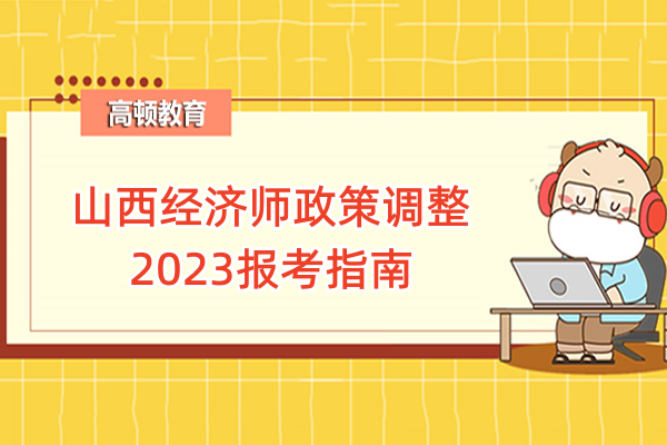 山西經(jīng)濟(jì)師政策調(diào)整_2023報(bào)考指南