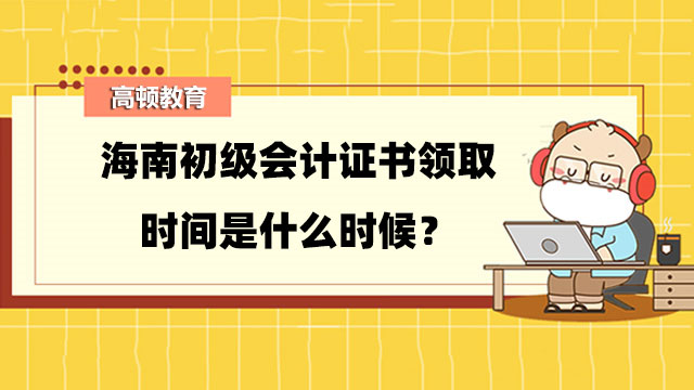 海南初級會計證書領(lǐng)取時間是什么時候？領(lǐng)取步驟有哪些？