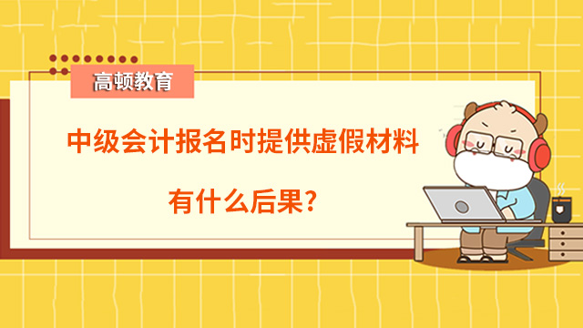 中級(jí)會(huì)計(jì)報(bào)名時(shí)提供虛假材料有什么后果？