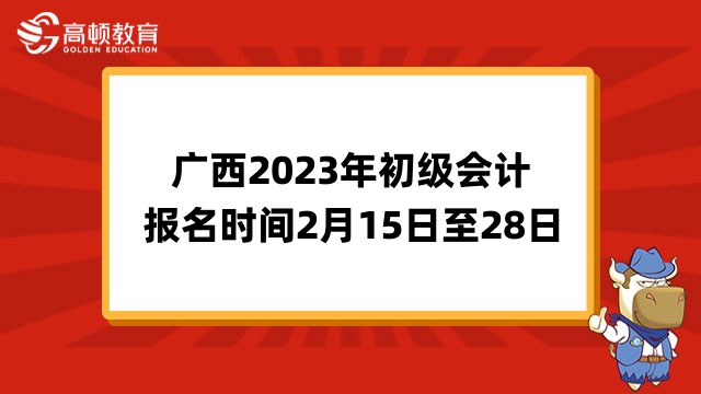 广西财政厅：2023年初级会计职称考试报名时间2月15日0:00至28日12:00 