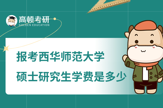 报考西华师范大学硕士研究生学费是多少？最高6万