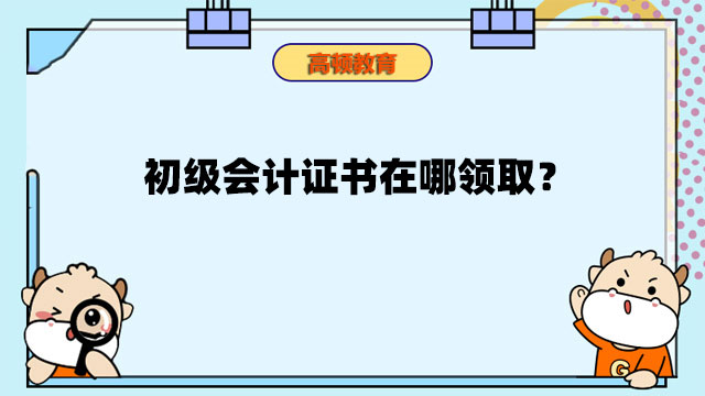 初级会计证书在哪领取？初级会计证书领取了有什么用？