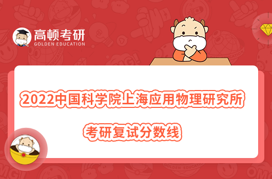 2022中國(guó)科學(xué)院上海應(yīng)用物理研究所考研復(fù)試分?jǐn)?shù)線