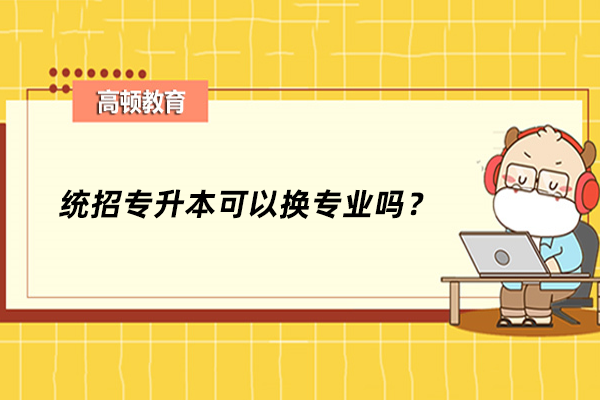 統(tǒng)招專升本可以換專業(yè)嗎？