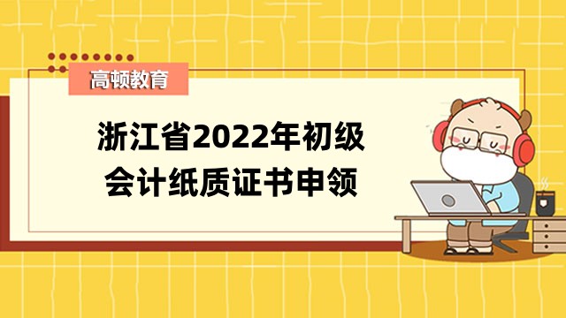 浙江省2022年初級會計紙質證書申領事項的通知_時間：12月26日！
