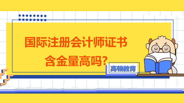 国际注册会计师证书含金量高吗?就业薪资有多少？