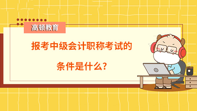 报考中级会计职称考试的条件是什么？