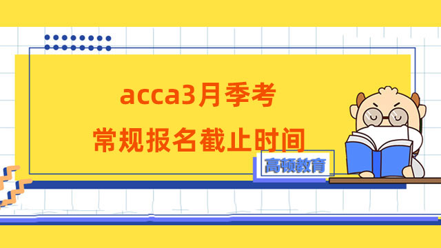 acca3月季考常规报名截止时间：2023年1月30日！