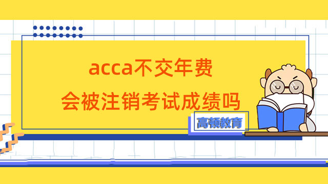 acca不交年費會被注銷考試成績嗎？點擊了解詳情！