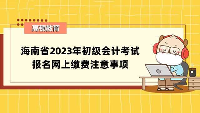 海南省2023年初级会计考试报名网上缴费注意事项