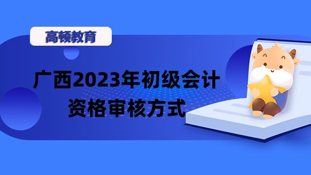 广西2023年初级会计报名资格审核方式已公布——考后公示审核！