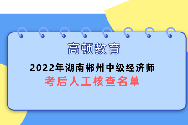 2022年湖南郴州中级经济师考后人工核查名单