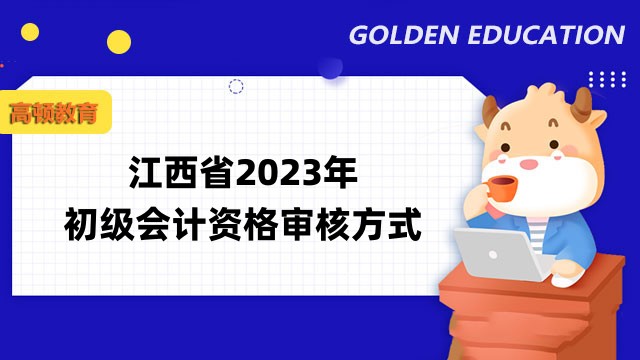 江西省2023年初级会计资格审核方式已公布——资格后审！