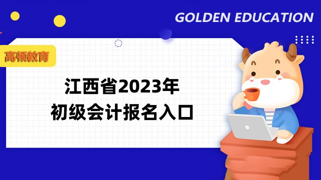 江西省2023年初级会计报名入口已公布！附报考地点及联系方式！