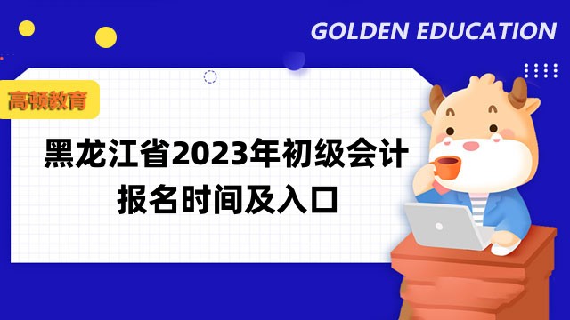 黑龙江省2023年初级会计报名时间2月7日至28日！点击进入报名入口