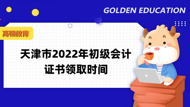 天津市2022年初级会计证书领取时间：1月初月和2月底两个时间段！