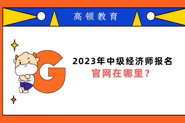 2023年中級經(jīng)濟師報名官網(wǎng)在哪里？