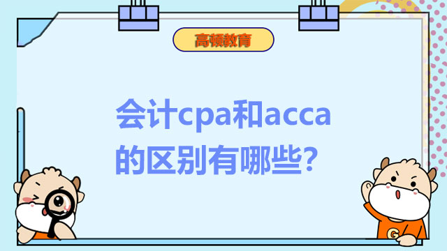 会计cpa和acca的区别有哪些？全面对比看过来！