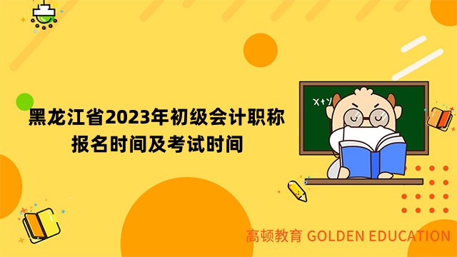 黑龙江省2023年初级会计职称报名时间及考试时间安排公布！