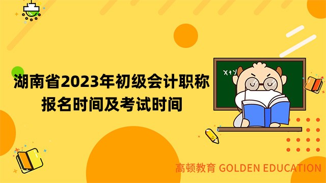 湖南省2023年初级会计职称报名时间及考试时间安排公布！报名费用：60元/科