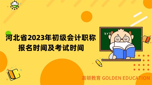 河北省2023年初级会计职称报名时间及考试时间安排公布！报名费用为56元/科