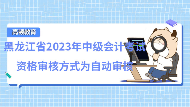 黑龙江省2023年中级会计考试资格审核方式为自动审核