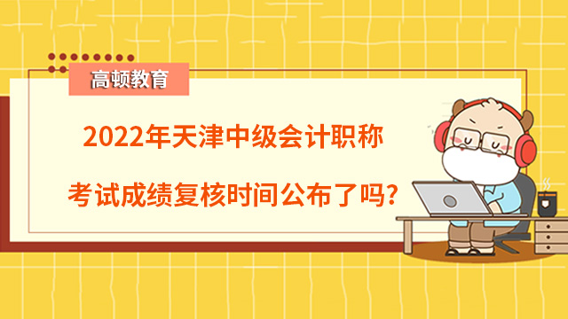 2022年天津中级会计职称考试成绩复核时间公布了吗？