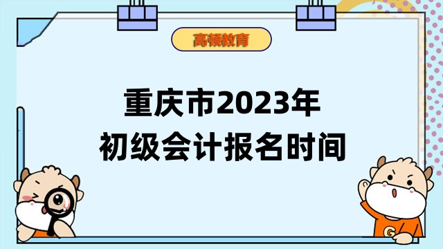 重庆市2023年初级会计报名时间已公布：报名2月10日9:00开始！