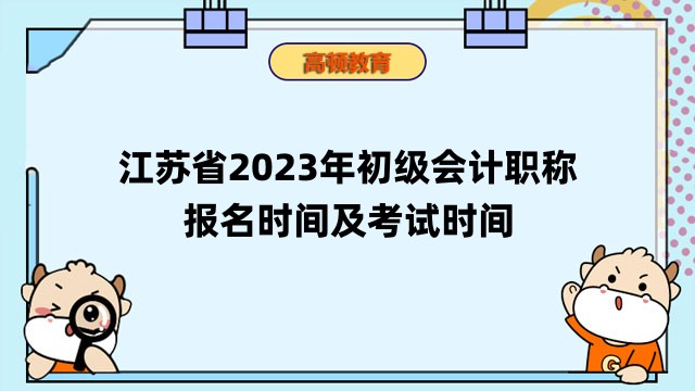 江苏省2023年初级会计职称报名时间及考试时间安排公布！报名费用两科共130元
