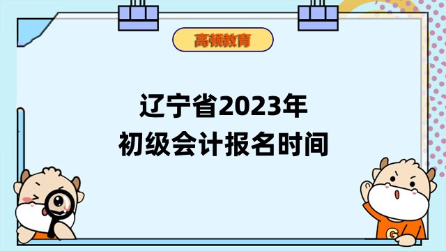 辽宁省2023年初级会计报名时间2月7日10:00-24日12:00！点击进入报名入口