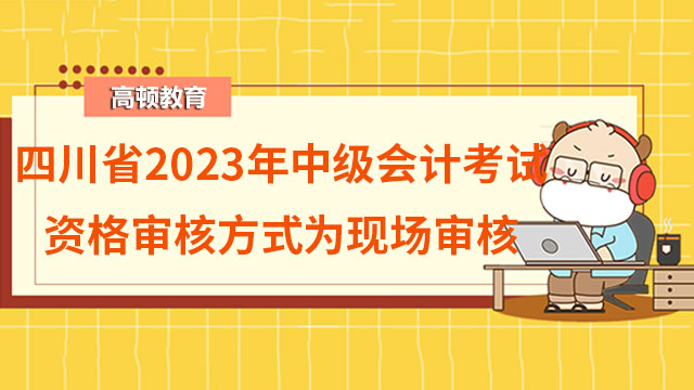 四川省2023年中级会计考试资格审核方式为现场审核