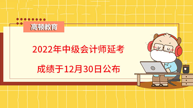 2022年中級(jí)會(huì)計(jì)師延考成績(jī)于12月30日公布