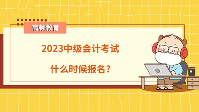 2023中级会计考试什么时候报名