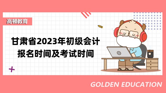甘肃省2023年初级会计职称报名时间及考试时间