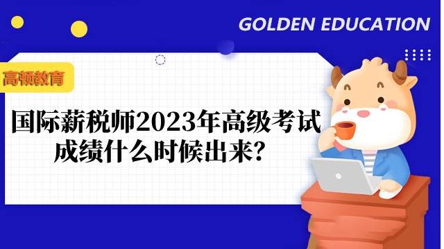 国际薪税师2023年高级考试成绩什么时候出来？